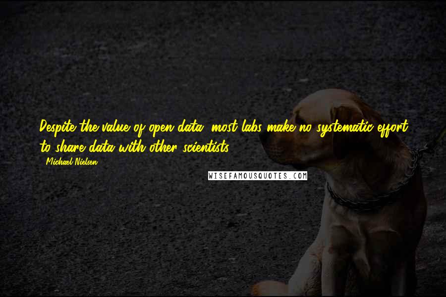 Michael Nielsen Quotes: Despite the value of open data, most labs make no systematic effort to share data with other scientists.