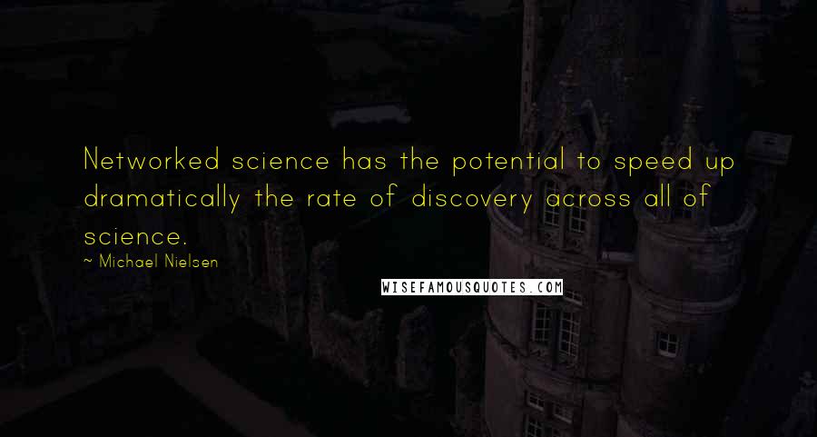Michael Nielsen Quotes: Networked science has the potential to speed up dramatically the rate of discovery across all of science.