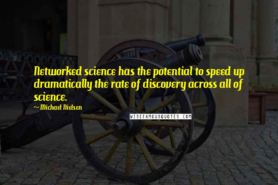 Michael Nielsen Quotes: Networked science has the potential to speed up dramatically the rate of discovery across all of science.
