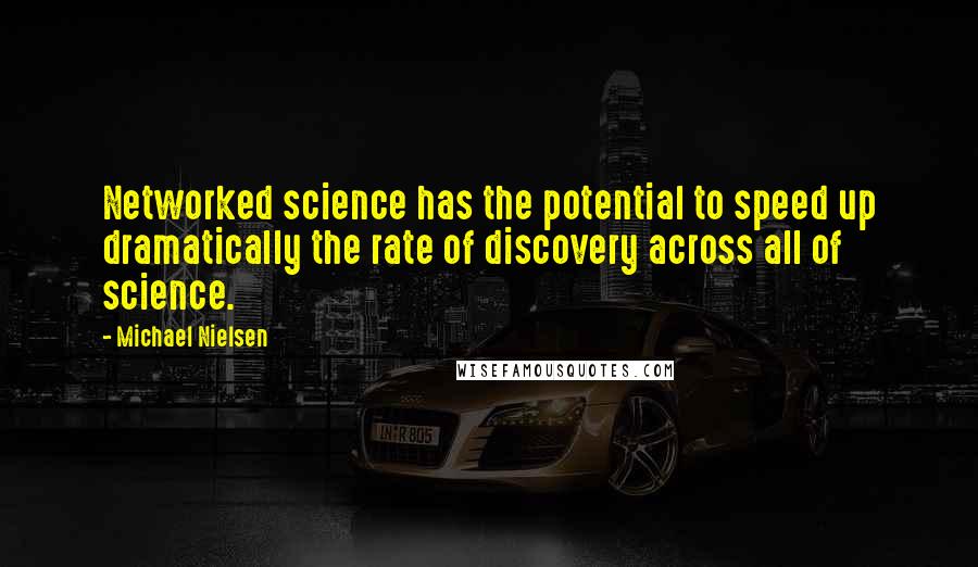 Michael Nielsen Quotes: Networked science has the potential to speed up dramatically the rate of discovery across all of science.