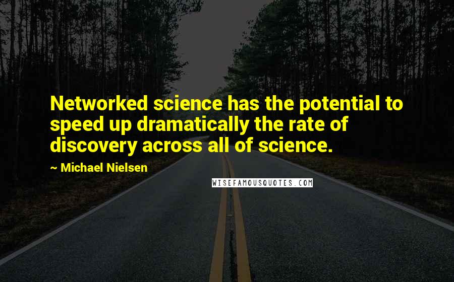 Michael Nielsen Quotes: Networked science has the potential to speed up dramatically the rate of discovery across all of science.