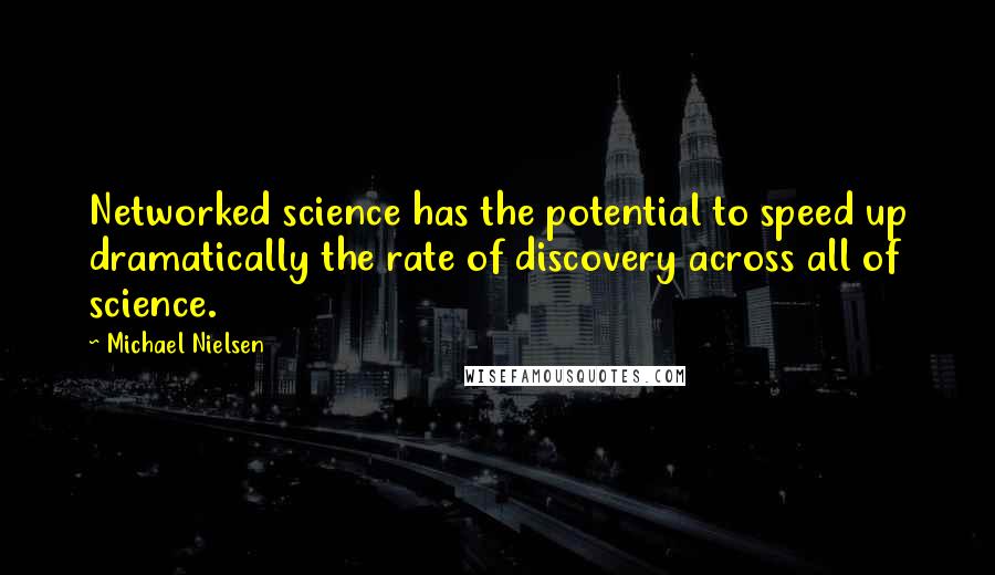 Michael Nielsen Quotes: Networked science has the potential to speed up dramatically the rate of discovery across all of science.
