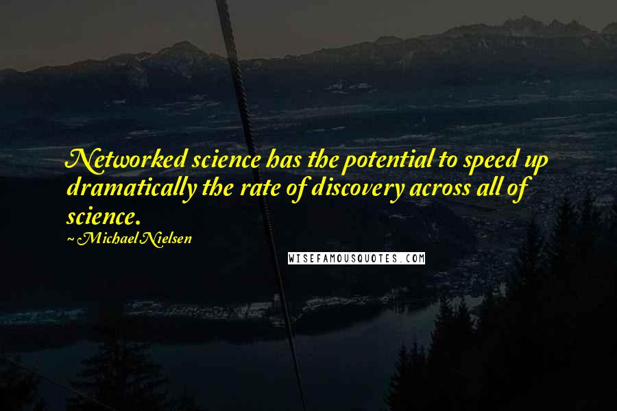 Michael Nielsen Quotes: Networked science has the potential to speed up dramatically the rate of discovery across all of science.