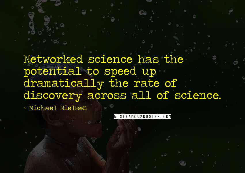 Michael Nielsen Quotes: Networked science has the potential to speed up dramatically the rate of discovery across all of science.