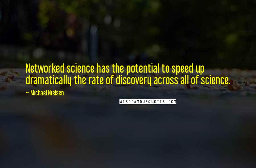 Michael Nielsen Quotes: Networked science has the potential to speed up dramatically the rate of discovery across all of science.