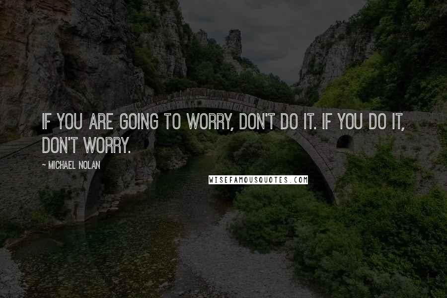 Michael Nolan Quotes: If you are going to worry, don't do it. If you do it, don't worry.