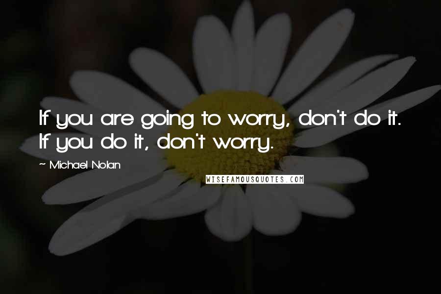 Michael Nolan Quotes: If you are going to worry, don't do it. If you do it, don't worry.