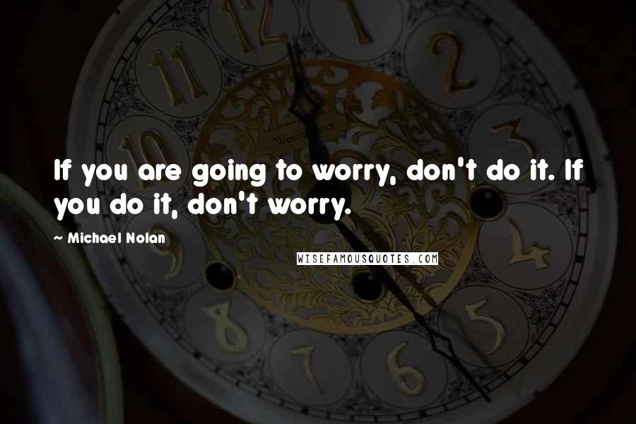 Michael Nolan Quotes: If you are going to worry, don't do it. If you do it, don't worry.