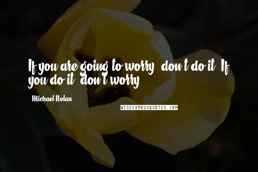 Michael Nolan Quotes: If you are going to worry, don't do it. If you do it, don't worry.