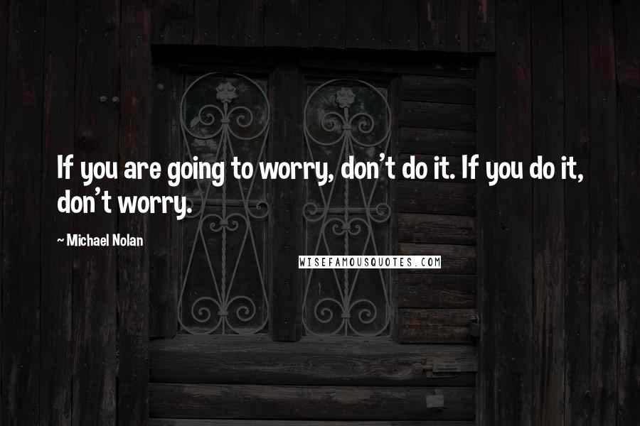 Michael Nolan Quotes: If you are going to worry, don't do it. If you do it, don't worry.