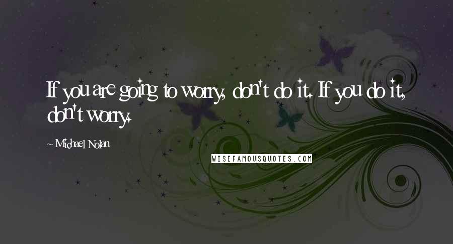 Michael Nolan Quotes: If you are going to worry, don't do it. If you do it, don't worry.
