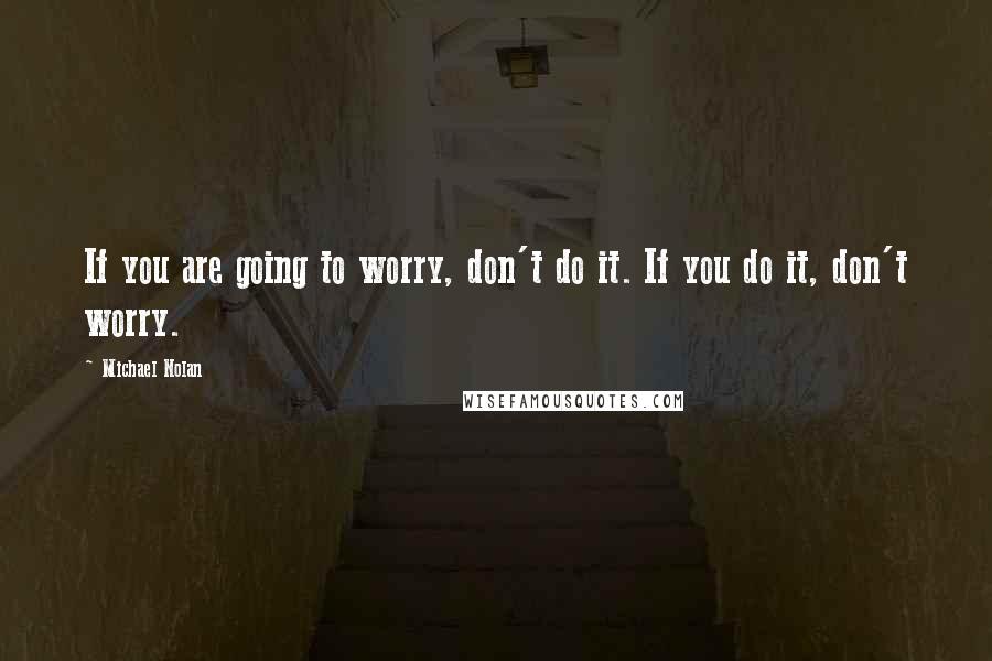 Michael Nolan Quotes: If you are going to worry, don't do it. If you do it, don't worry.