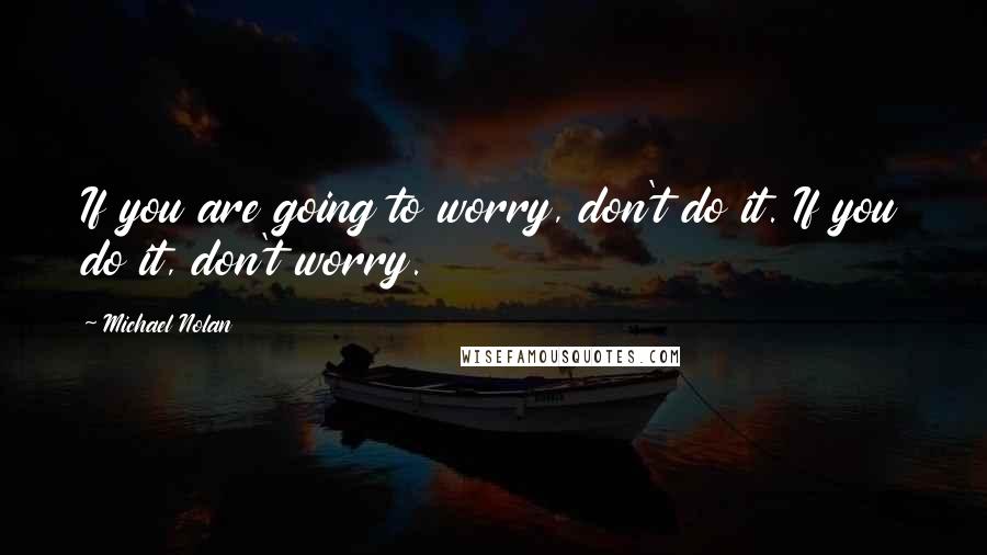 Michael Nolan Quotes: If you are going to worry, don't do it. If you do it, don't worry.