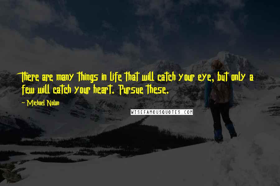 Michael Nolan Quotes: There are many things in life that will catch your eye, but only a few will catch your heart. Pursue these.