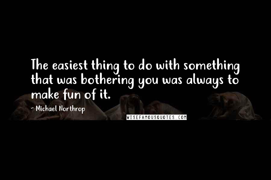 Michael Northrop Quotes: The easiest thing to do with something that was bothering you was always to make fun of it.