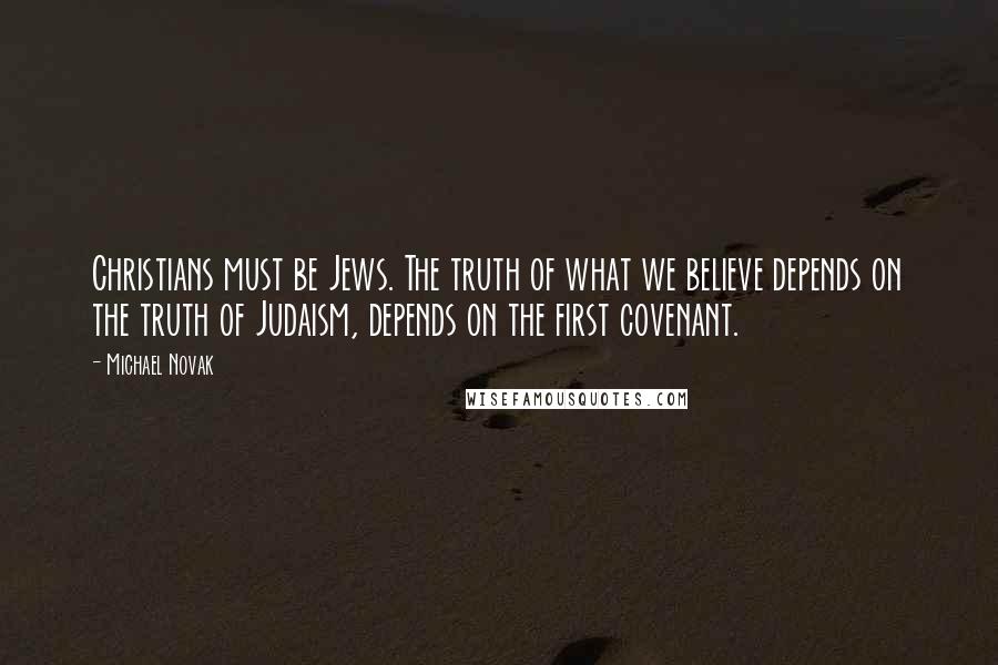 Michael Novak Quotes: Christians must be Jews. The truth of what we believe depends on the truth of Judaism, depends on the first covenant.