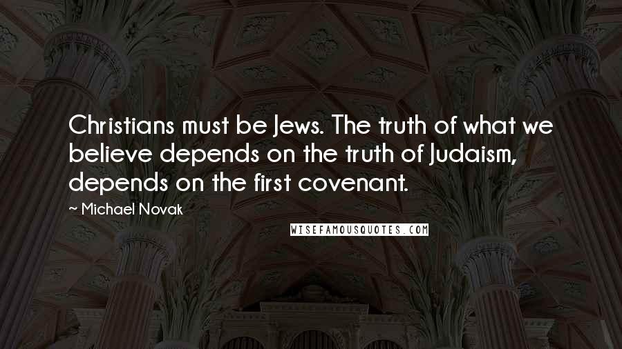 Michael Novak Quotes: Christians must be Jews. The truth of what we believe depends on the truth of Judaism, depends on the first covenant.