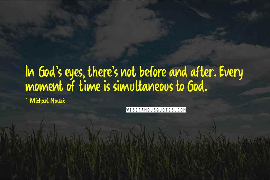Michael Novak Quotes: In God's eyes, there's not before and after. Every moment of time is simultaneous to God.