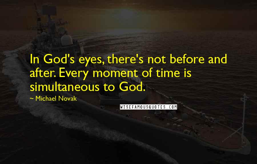 Michael Novak Quotes: In God's eyes, there's not before and after. Every moment of time is simultaneous to God.