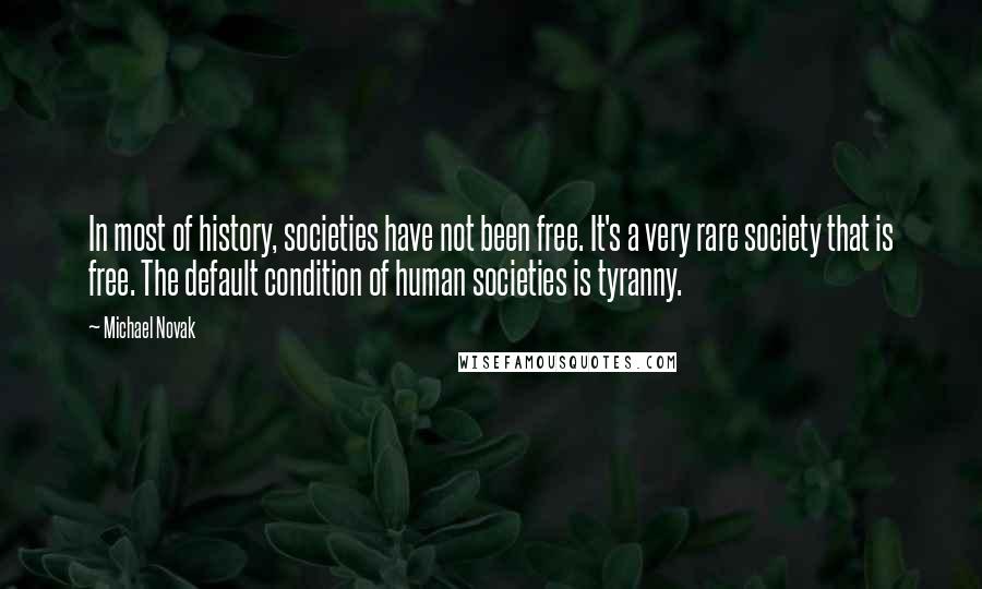 Michael Novak Quotes: In most of history, societies have not been free. It's a very rare society that is free. The default condition of human societies is tyranny.