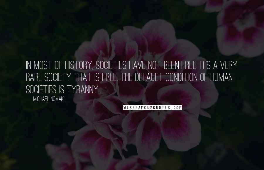 Michael Novak Quotes: In most of history, societies have not been free. It's a very rare society that is free. The default condition of human societies is tyranny.