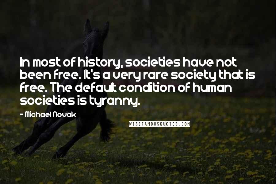 Michael Novak Quotes: In most of history, societies have not been free. It's a very rare society that is free. The default condition of human societies is tyranny.