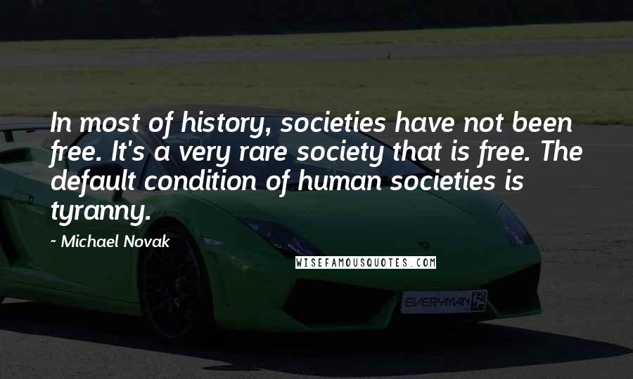 Michael Novak Quotes: In most of history, societies have not been free. It's a very rare society that is free. The default condition of human societies is tyranny.