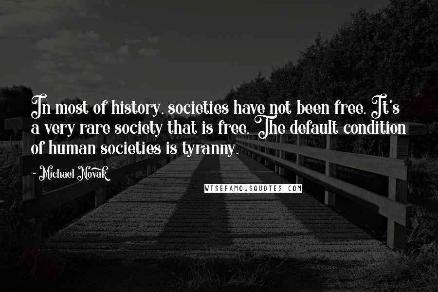 Michael Novak Quotes: In most of history, societies have not been free. It's a very rare society that is free. The default condition of human societies is tyranny.