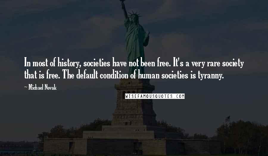 Michael Novak Quotes: In most of history, societies have not been free. It's a very rare society that is free. The default condition of human societies is tyranny.