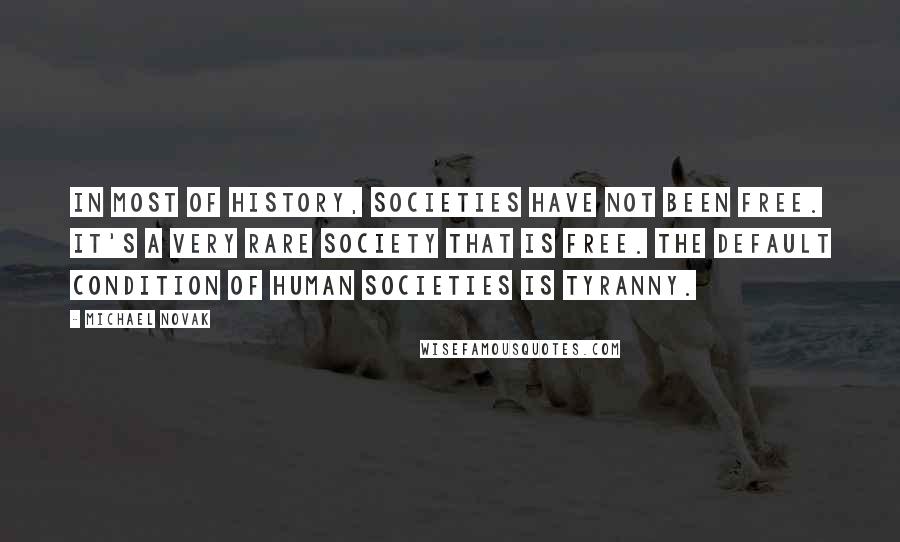 Michael Novak Quotes: In most of history, societies have not been free. It's a very rare society that is free. The default condition of human societies is tyranny.