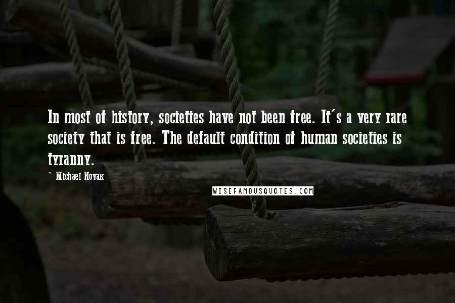 Michael Novak Quotes: In most of history, societies have not been free. It's a very rare society that is free. The default condition of human societies is tyranny.