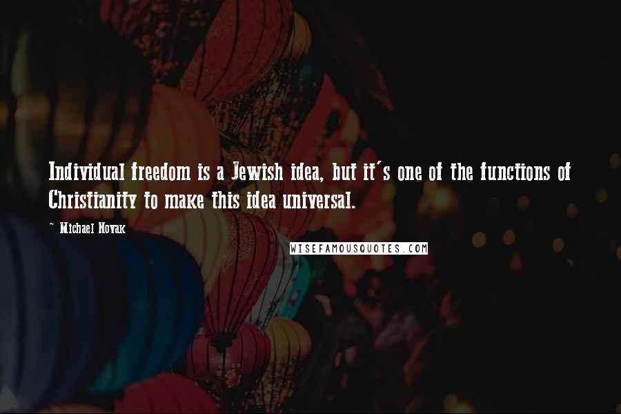 Michael Novak Quotes: Individual freedom is a Jewish idea, but it's one of the functions of Christianity to make this idea universal.