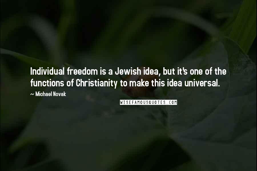 Michael Novak Quotes: Individual freedom is a Jewish idea, but it's one of the functions of Christianity to make this idea universal.