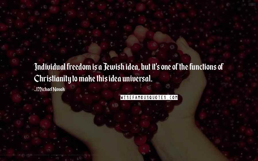 Michael Novak Quotes: Individual freedom is a Jewish idea, but it's one of the functions of Christianity to make this idea universal.