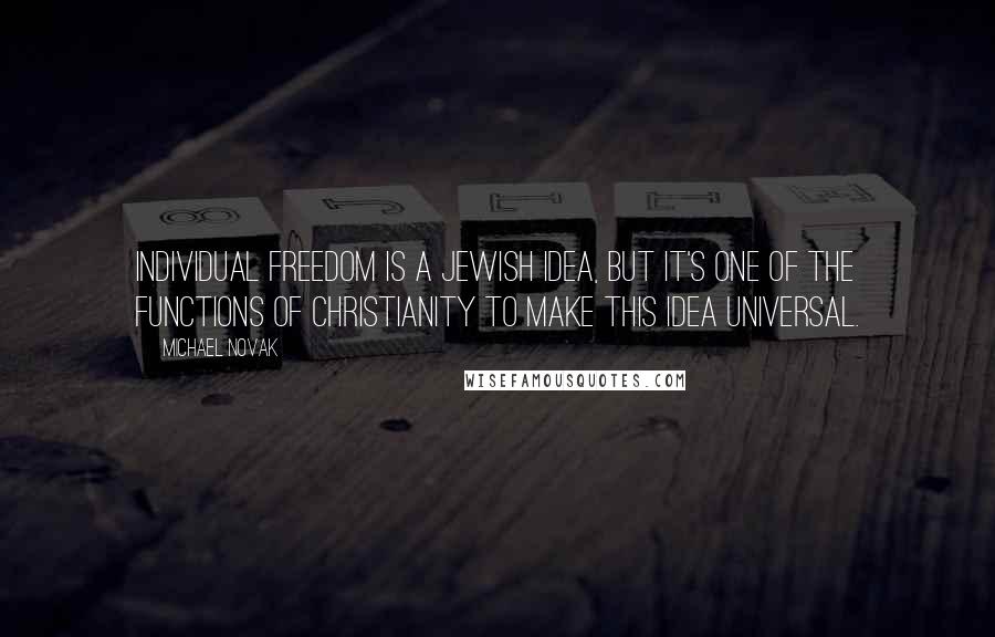 Michael Novak Quotes: Individual freedom is a Jewish idea, but it's one of the functions of Christianity to make this idea universal.