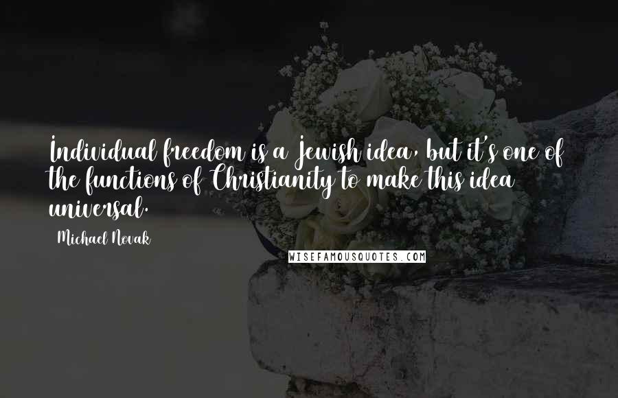 Michael Novak Quotes: Individual freedom is a Jewish idea, but it's one of the functions of Christianity to make this idea universal.