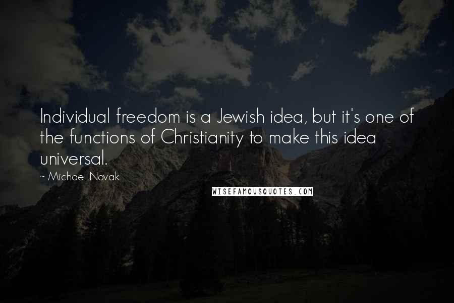 Michael Novak Quotes: Individual freedom is a Jewish idea, but it's one of the functions of Christianity to make this idea universal.