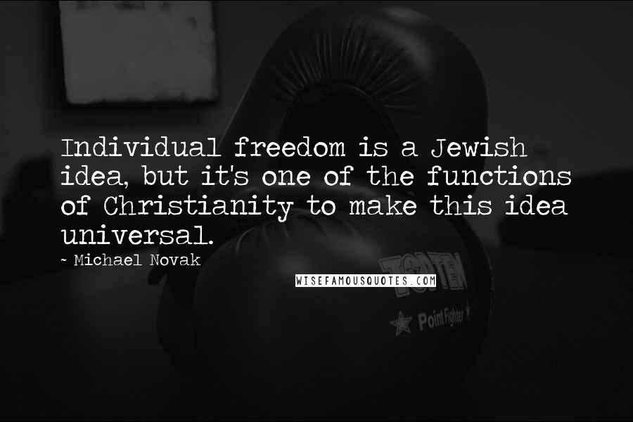 Michael Novak Quotes: Individual freedom is a Jewish idea, but it's one of the functions of Christianity to make this idea universal.