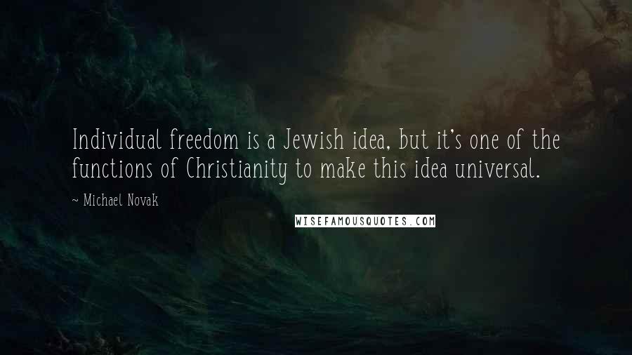 Michael Novak Quotes: Individual freedom is a Jewish idea, but it's one of the functions of Christianity to make this idea universal.