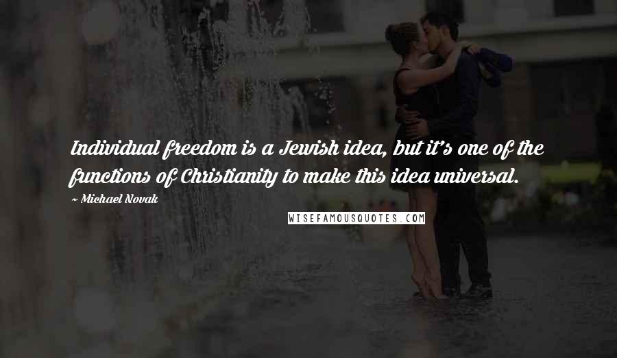 Michael Novak Quotes: Individual freedom is a Jewish idea, but it's one of the functions of Christianity to make this idea universal.