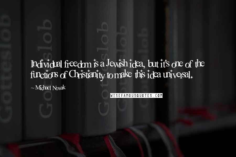 Michael Novak Quotes: Individual freedom is a Jewish idea, but it's one of the functions of Christianity to make this idea universal.