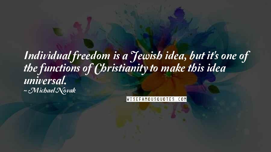 Michael Novak Quotes: Individual freedom is a Jewish idea, but it's one of the functions of Christianity to make this idea universal.