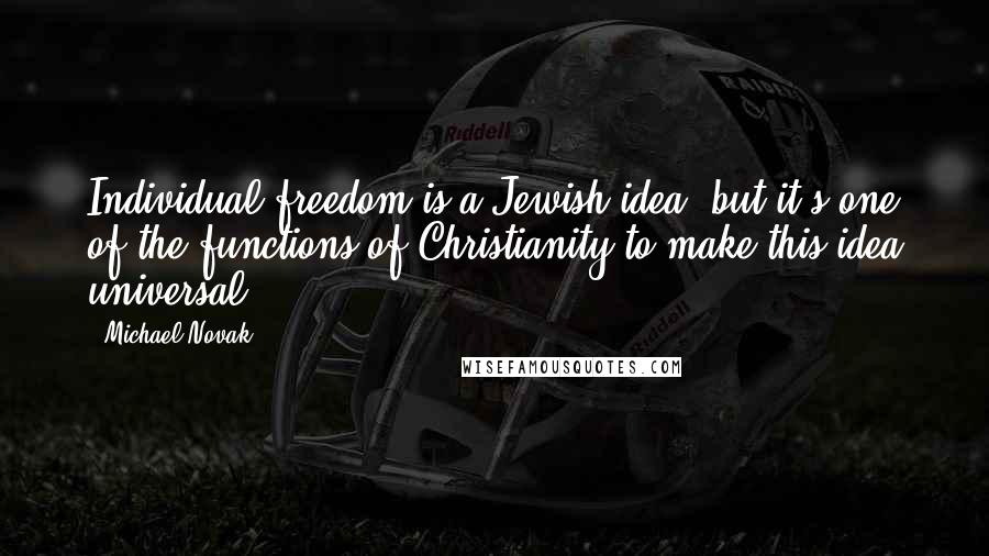 Michael Novak Quotes: Individual freedom is a Jewish idea, but it's one of the functions of Christianity to make this idea universal.