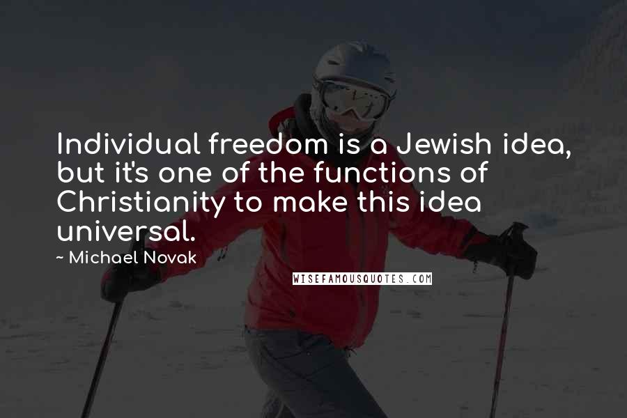 Michael Novak Quotes: Individual freedom is a Jewish idea, but it's one of the functions of Christianity to make this idea universal.