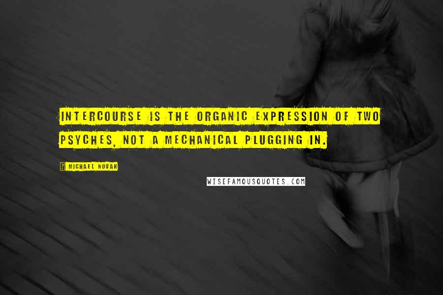 Michael Novak Quotes: Intercourse is the organic expression of two psyches, not a mechanical plugging in.