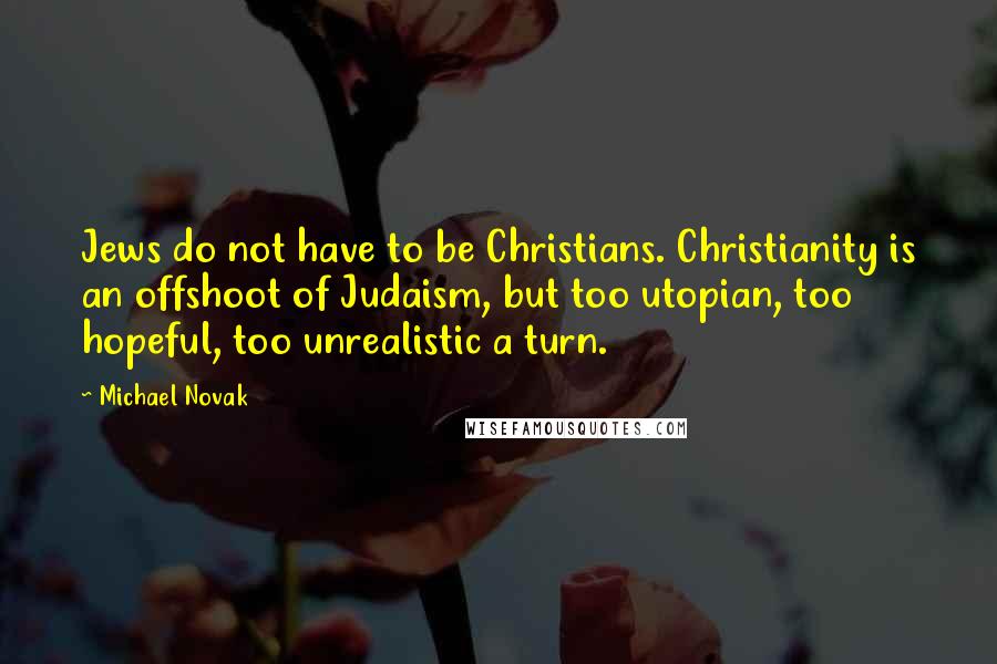 Michael Novak Quotes: Jews do not have to be Christians. Christianity is an offshoot of Judaism, but too utopian, too hopeful, too unrealistic a turn.