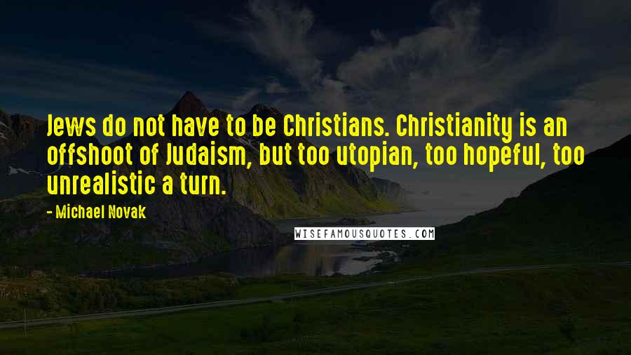 Michael Novak Quotes: Jews do not have to be Christians. Christianity is an offshoot of Judaism, but too utopian, too hopeful, too unrealistic a turn.
