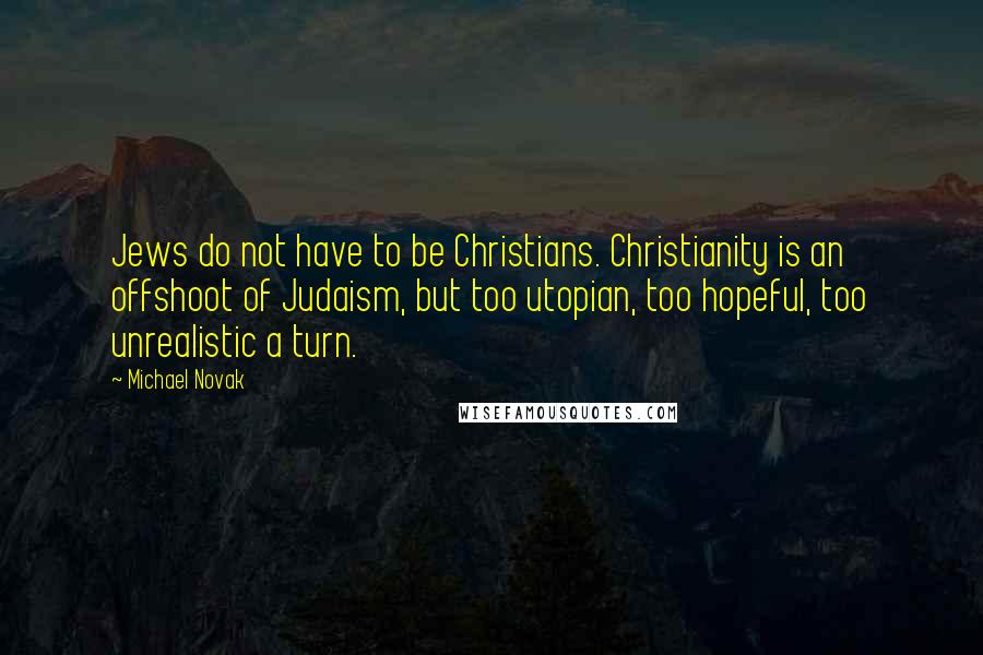 Michael Novak Quotes: Jews do not have to be Christians. Christianity is an offshoot of Judaism, but too utopian, too hopeful, too unrealistic a turn.