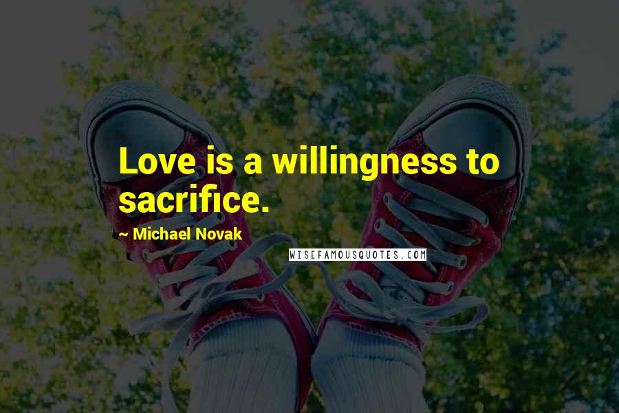 Michael Novak Quotes: Love is a willingness to sacrifice.