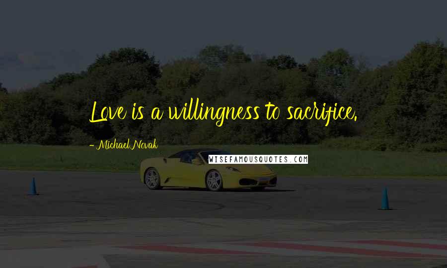 Michael Novak Quotes: Love is a willingness to sacrifice.